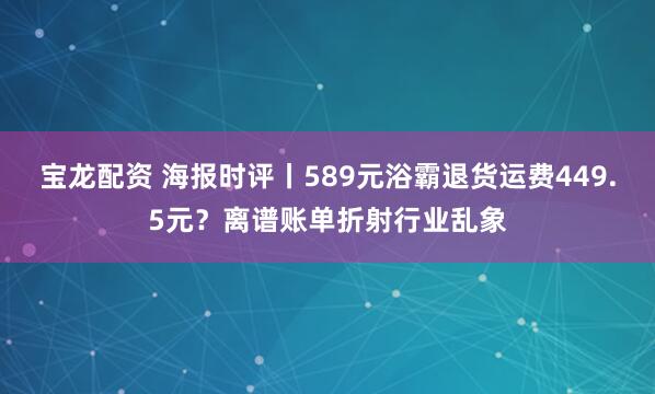 宝龙配资 海报时评丨589元浴霸退货运费449.5元？离谱账单折射行业乱象