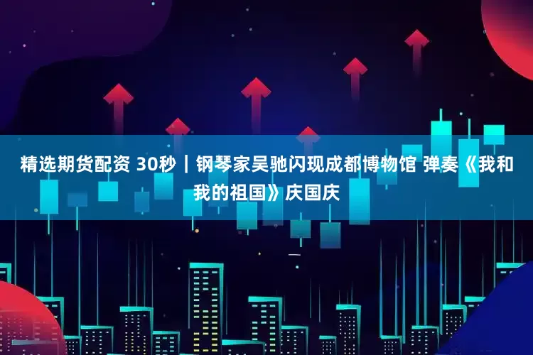 精选期货配资 30秒｜钢琴家吴驰闪现成都博物馆 弹奏《我和我的祖国》庆国庆