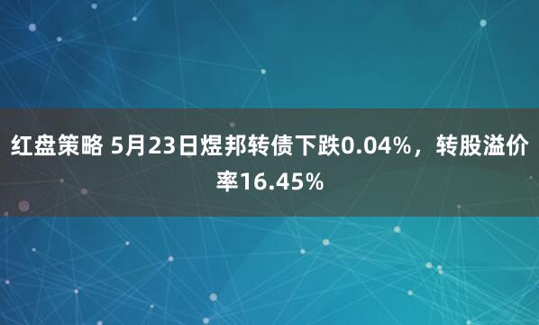 红盘策略 5月23日煜邦转债下跌0.04%，转股溢价率16.45%