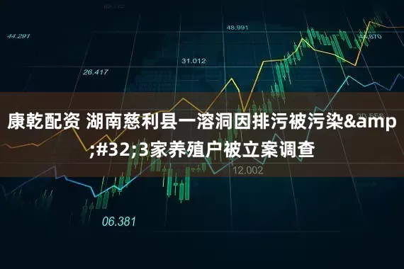 康乾配资 湖南慈利县一溶洞因排污被污染 3家养殖户被立案调查