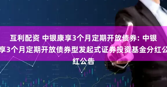 互利配资 中银康享3个月定期开放债券: 中银康享3个月定期开放债券型发起式证券投资基金分红公告