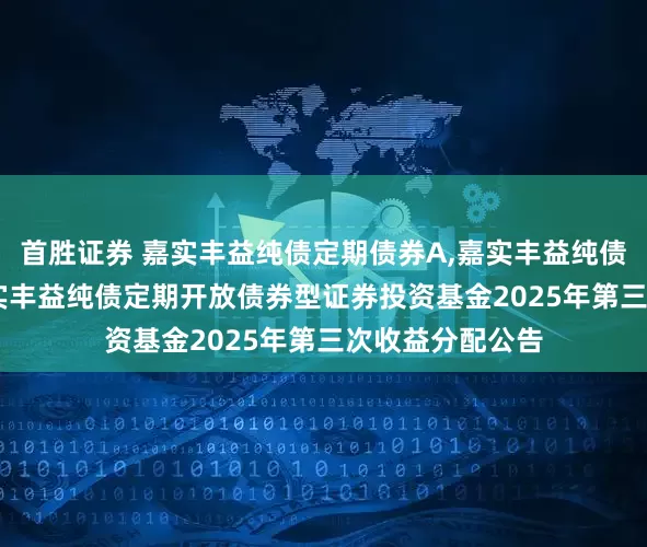 首胜证券 嘉实丰益纯债定期债券A,嘉实丰益纯债定期债券C: 嘉实丰益纯债定期开放债券型证券投资基金2025年第三次收益分配公告