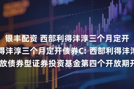 银丰配资 西部利得沣淳三个月定开债券A,西部利得沣淳三个月定开债券C: 西部利得沣淳三个月定期开放债券型证券投资基金第四个开放期开放申购、赎回、转换业务的公告