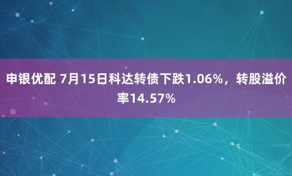 申银优配 7月15日科达转债下跌1.06%，转股溢价率14.57%