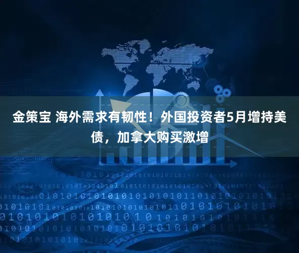 金策宝 海外需求有韧性！外国投资者5月增持美债，加拿大购买激增