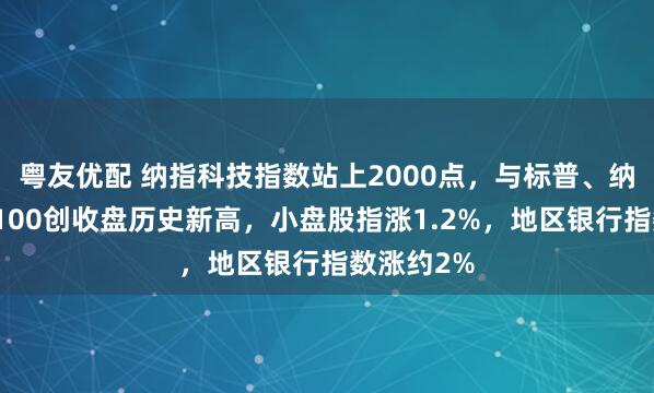 粤友优配 纳指科技指数站上2000点，与标普、纳指、纳指100创收盘历史新高，小盘股指涨1.2%，地区银行指数涨约2%