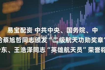 易宝配资 中共中央、国务院、中央军委决定，给蔡旭哲同志颁发“二级航天功勋奖章”，授予宋令东、王浩泽同志“英雄航天员”荣誉称号并颁发“三级航天功勋奖章”