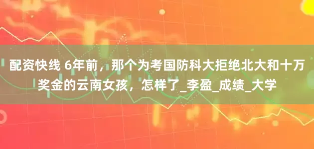 配资快线 6年前，那个为考国防科大拒绝北大和十万奖金的云南女孩，怎样了_李盈_成绩_大学