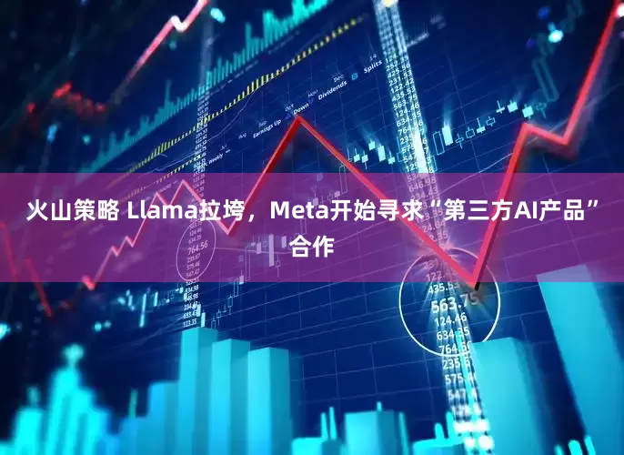 火山策略 Llama拉垮，Meta开始寻求“第三方AI产品”合作