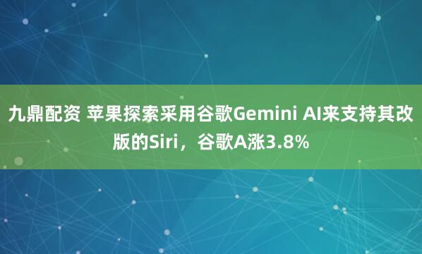 九鼎配资 苹果探索采用谷歌Gemini AI来支持其改版的Siri，谷歌A涨3.8%