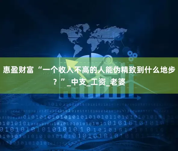 惠盈财富 “一个收入不高的人能伪精致到什么地步？”_中支_工资_老婆