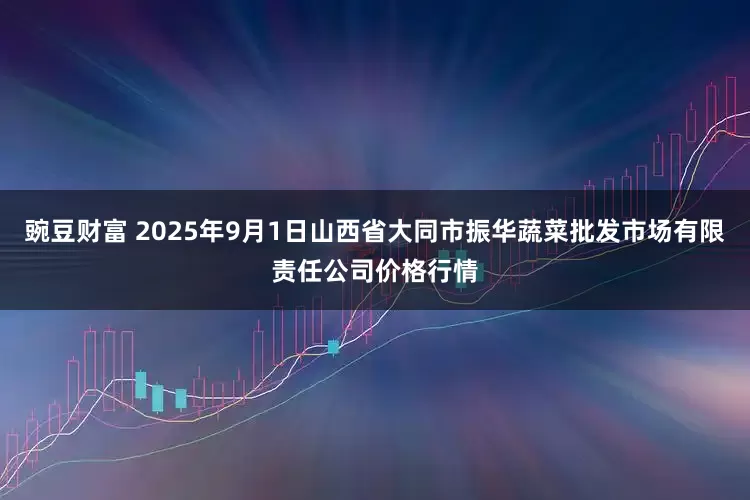 豌豆财富 2025年9月1日山西省大同市振华蔬菜批发市场有限责任公司价格行情