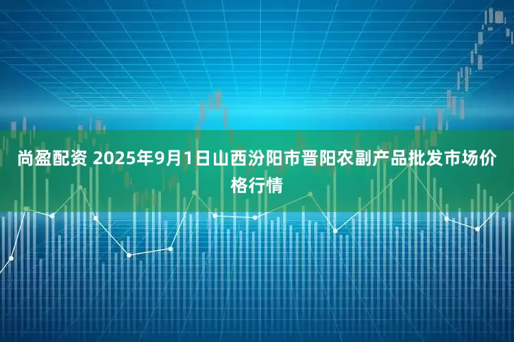 尚盈配资 2025年9月1日山西汾阳市晋阳农副产品批发市场价格行情