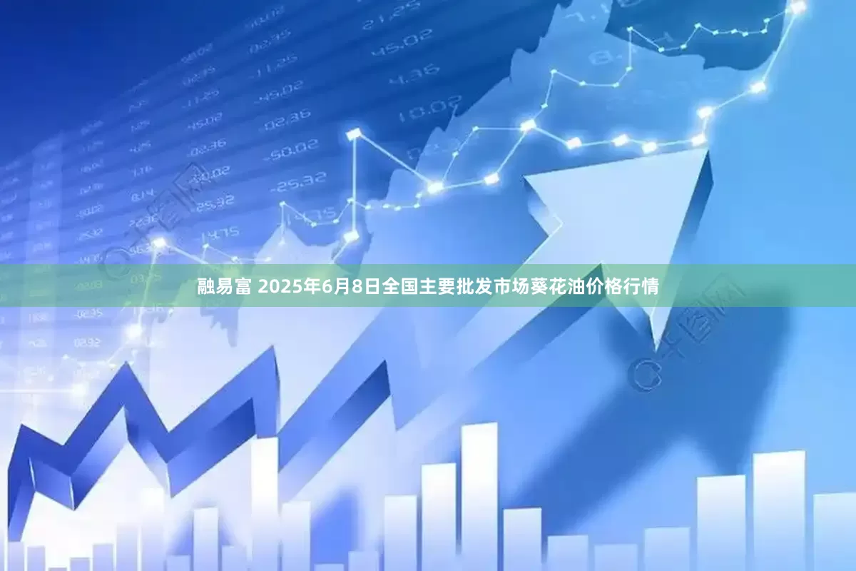 融易富 2025年6月8日全国主要批发市场葵花油价格行情