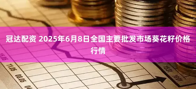 冠达配资 2025年6月8日全国主要批发市场葵花籽价格行情