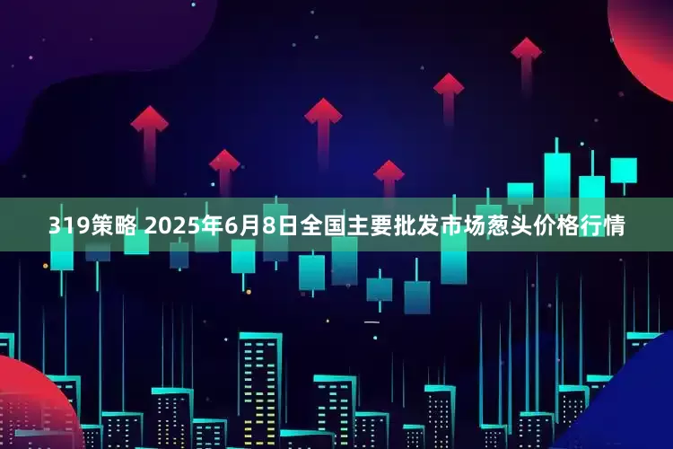 319策略 2025年6月8日全国主要批发市场葱头价格行情