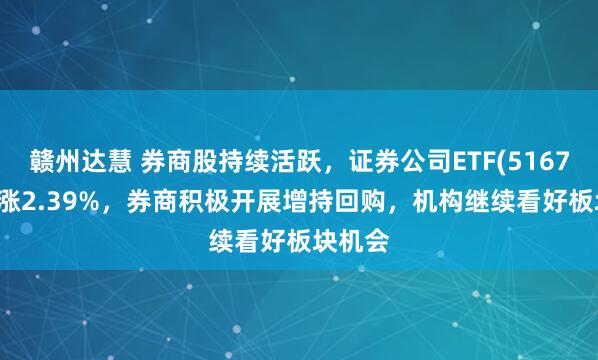 赣州达慧 券商股持续活跃，证券公司ETF(516730)上涨2.39%，券商积极开展增持回购，机构继续看好板块机会