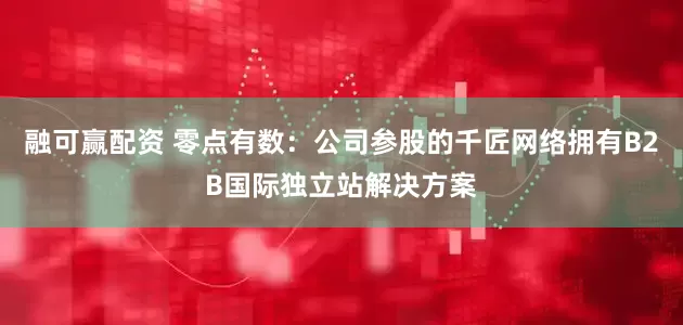 融可赢配资 零点有数：公司参股的千匠网络拥有B2B国际独立站解决方案