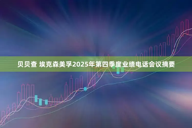 贝贝查 埃克森美孚2025年第四季度业绩电话会议摘要