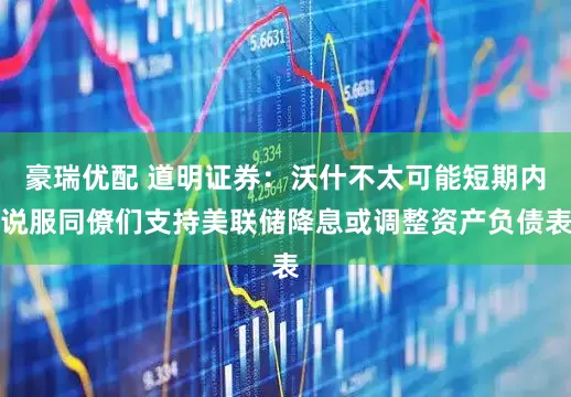 豪瑞优配 道明证券：沃什不太可能短期内说服同僚们支持美联储降息或调整资产负债表