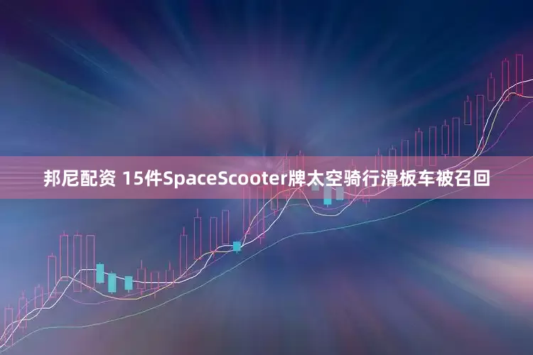 邦尼配资 15件SpaceScooter牌太空骑行滑板车被召回