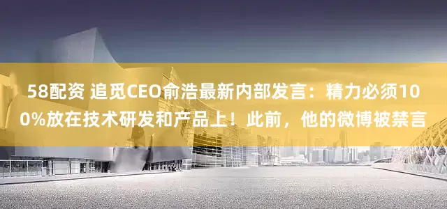 58配资 追觅CEO俞浩最新内部发言：精力必须100%放在技术研发和产品上！此前，他的微博被禁言