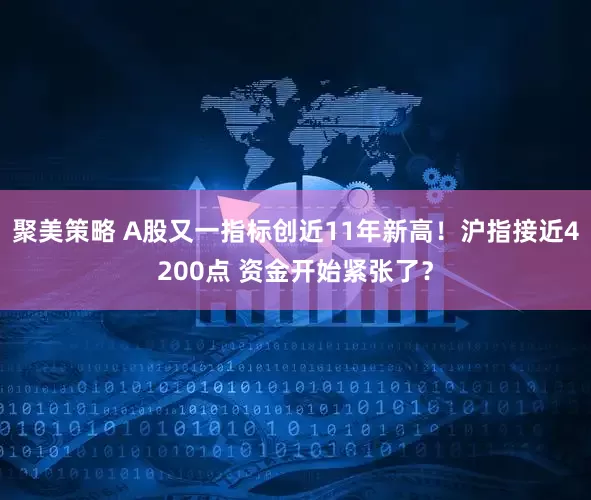 聚美策略 A股又一指标创近11年新高！沪指接近4200点 资金开始紧张了？