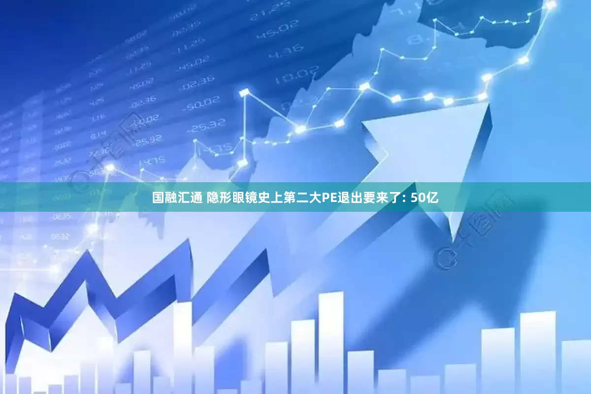 国融汇通 隐形眼镜史上第二大PE退出要来了: 50亿